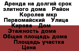 Аренда на долгий срок элитного дома › Район ­ Королев мкр Первомайский › Улица ­ Кирова › Дом ­ 50 › Этажность дома ­ 4 › Общая площадь дома ­ 600 › Площадь участка ­ 25 › Цена ­ 190 000 - Московская обл. Недвижимость » Дома, коттеджи, дачи аренда   . Московская обл.